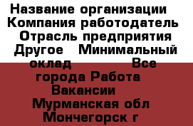 Pr › Название организации ­ Компания-работодатель › Отрасль предприятия ­ Другое › Минимальный оклад ­ 16 000 - Все города Работа » Вакансии   . Мурманская обл.,Мончегорск г.